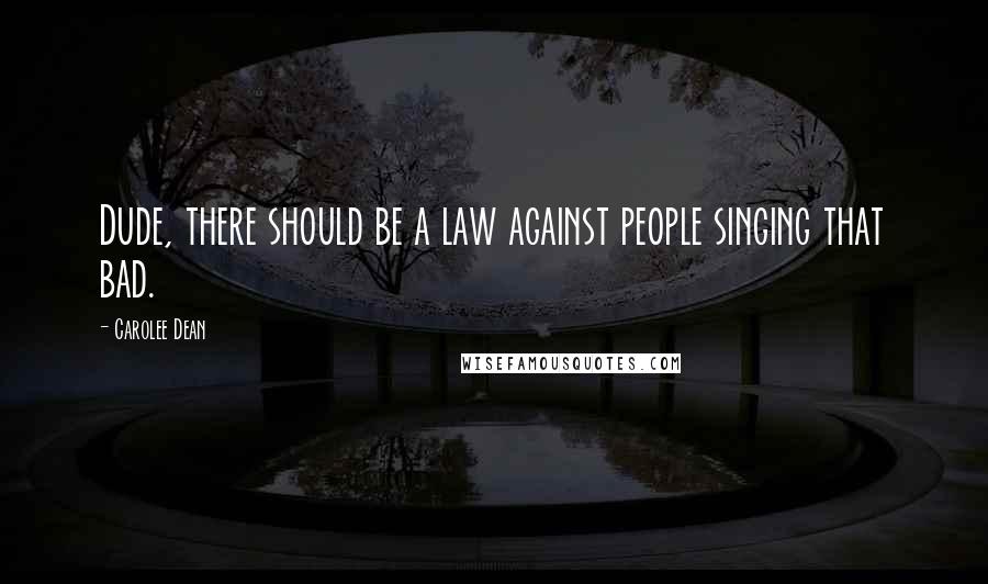 Carolee Dean Quotes: Dude, there should be a law against people singing that bad.