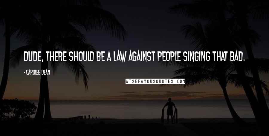 Carolee Dean Quotes: Dude, there should be a law against people singing that bad.