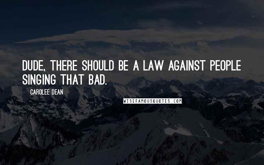 Carolee Dean Quotes: Dude, there should be a law against people singing that bad.