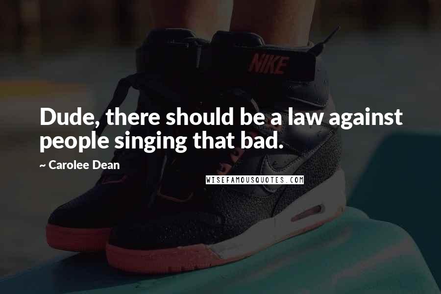 Carolee Dean Quotes: Dude, there should be a law against people singing that bad.