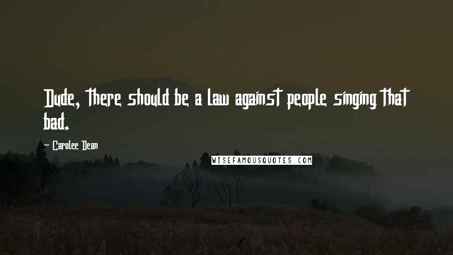 Carolee Dean Quotes: Dude, there should be a law against people singing that bad.