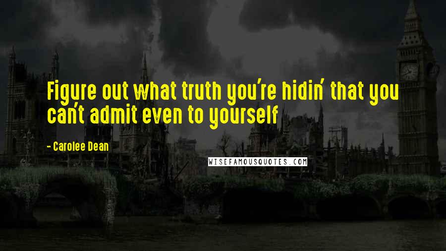 Carolee Dean Quotes: Figure out what truth you're hidin' that you can't admit even to yourself