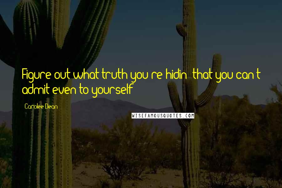 Carolee Dean Quotes: Figure out what truth you're hidin' that you can't admit even to yourself