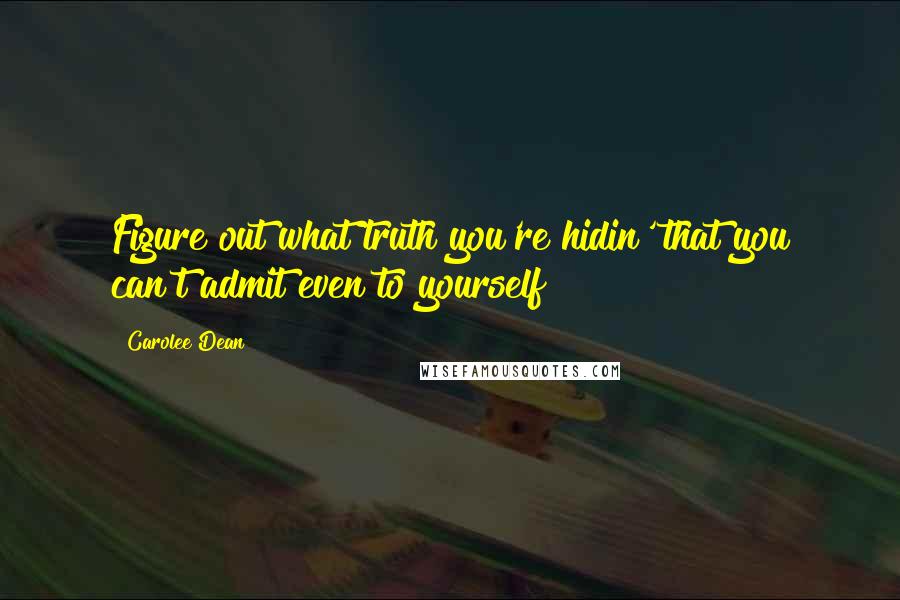 Carolee Dean Quotes: Figure out what truth you're hidin' that you can't admit even to yourself