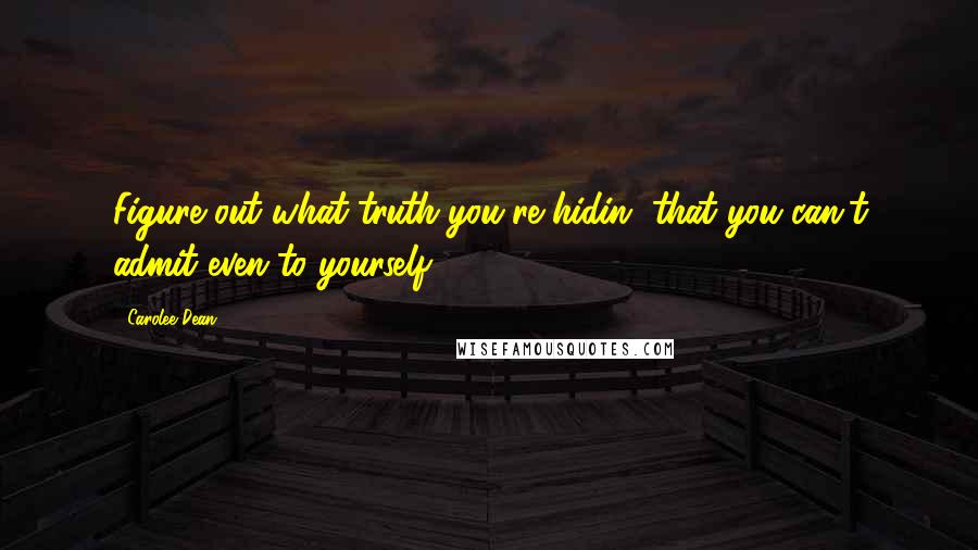 Carolee Dean Quotes: Figure out what truth you're hidin' that you can't admit even to yourself