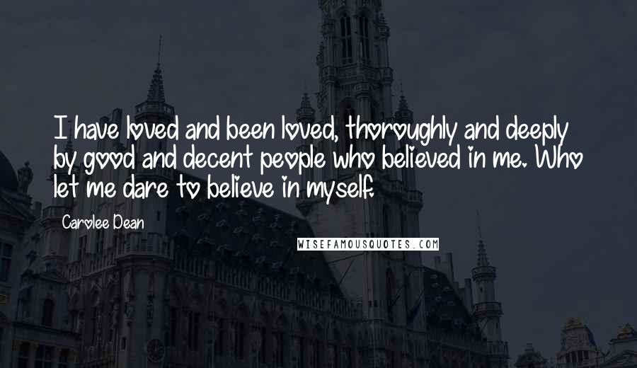 Carolee Dean Quotes: I have loved and been loved, thoroughly and deeply by good and decent people who believed in me. Who let me dare to believe in myself.