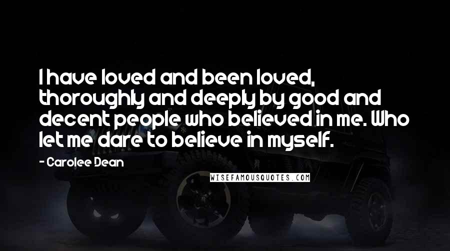 Carolee Dean Quotes: I have loved and been loved, thoroughly and deeply by good and decent people who believed in me. Who let me dare to believe in myself.