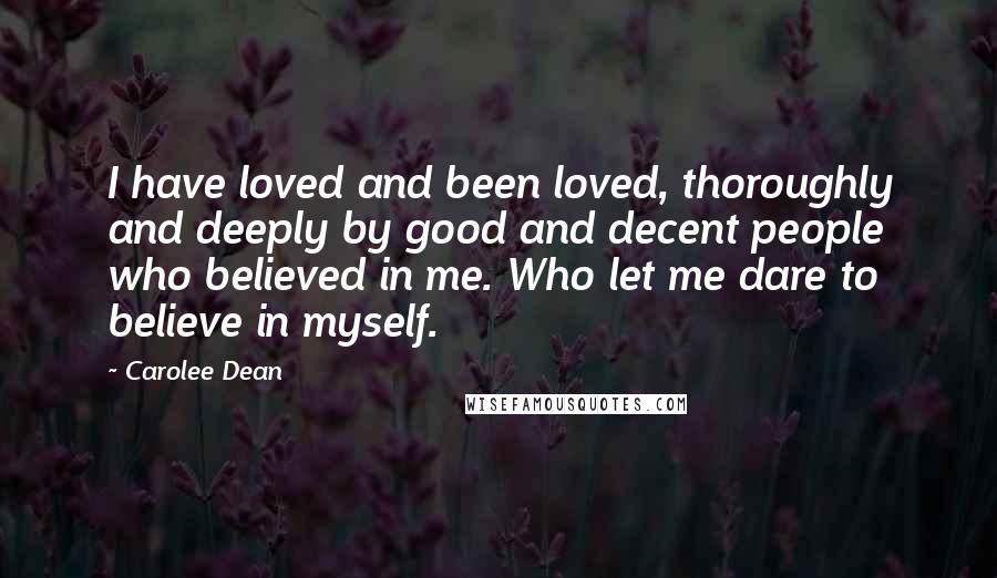 Carolee Dean Quotes: I have loved and been loved, thoroughly and deeply by good and decent people who believed in me. Who let me dare to believe in myself.