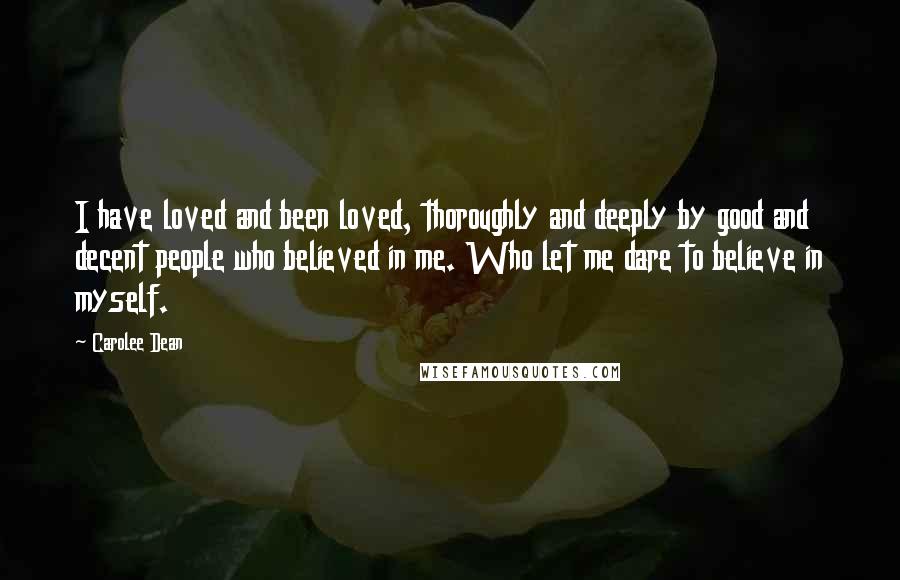 Carolee Dean Quotes: I have loved and been loved, thoroughly and deeply by good and decent people who believed in me. Who let me dare to believe in myself.