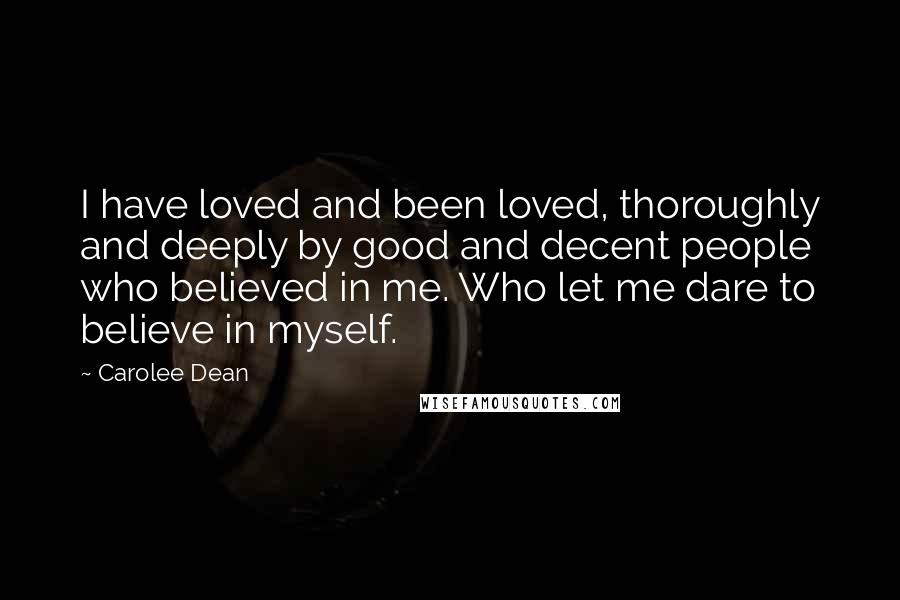 Carolee Dean Quotes: I have loved and been loved, thoroughly and deeply by good and decent people who believed in me. Who let me dare to believe in myself.