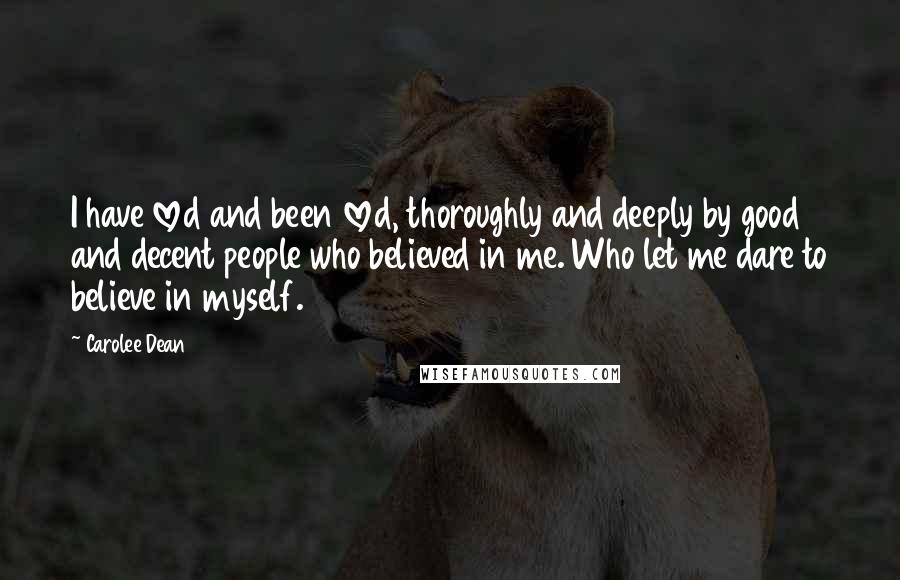 Carolee Dean Quotes: I have loved and been loved, thoroughly and deeply by good and decent people who believed in me. Who let me dare to believe in myself.