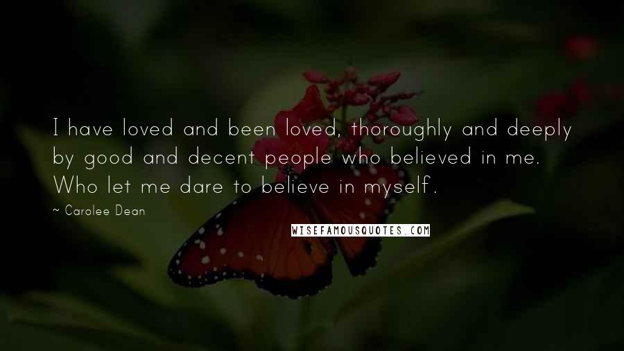 Carolee Dean Quotes: I have loved and been loved, thoroughly and deeply by good and decent people who believed in me. Who let me dare to believe in myself.