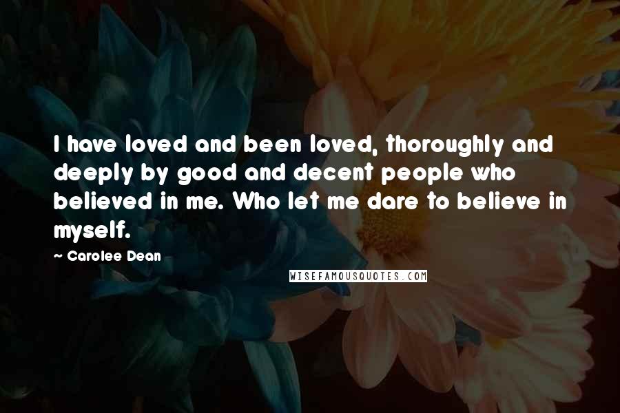 Carolee Dean Quotes: I have loved and been loved, thoroughly and deeply by good and decent people who believed in me. Who let me dare to believe in myself.