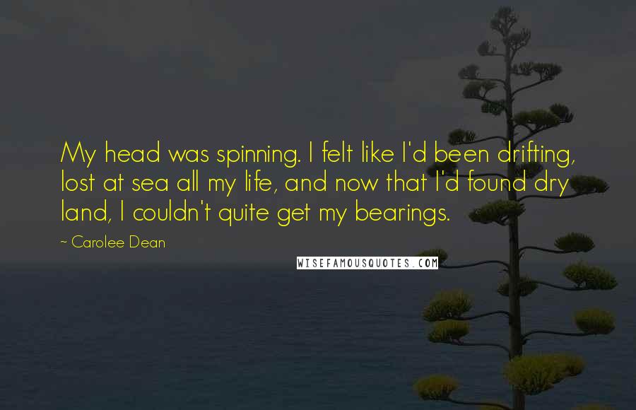 Carolee Dean Quotes: My head was spinning. I felt like I'd been drifting, lost at sea all my life, and now that I'd found dry land, I couldn't quite get my bearings.