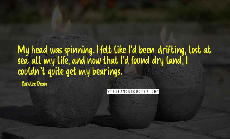 Carolee Dean Quotes: My head was spinning. I felt like I'd been drifting, lost at sea all my life, and now that I'd found dry land, I couldn't quite get my bearings.