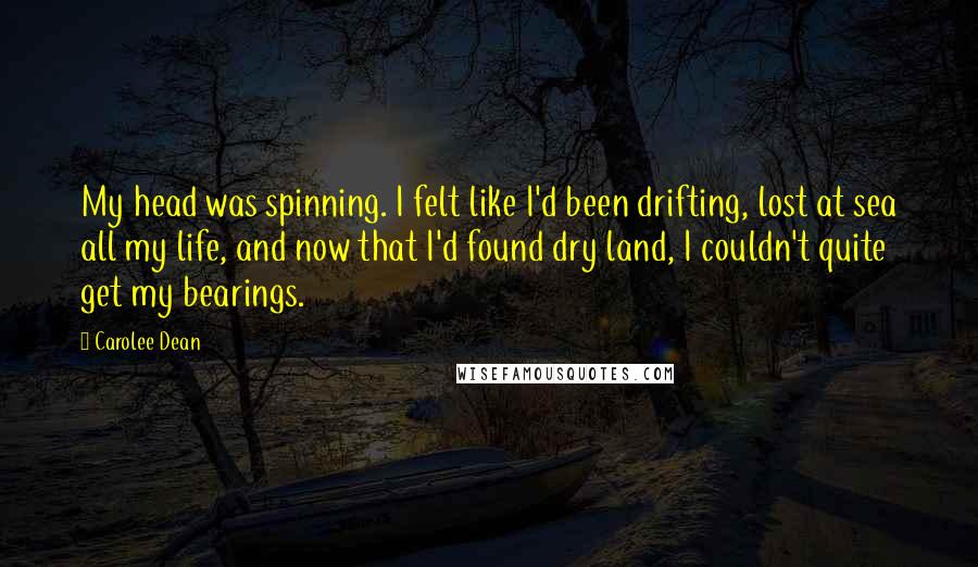 Carolee Dean Quotes: My head was spinning. I felt like I'd been drifting, lost at sea all my life, and now that I'd found dry land, I couldn't quite get my bearings.