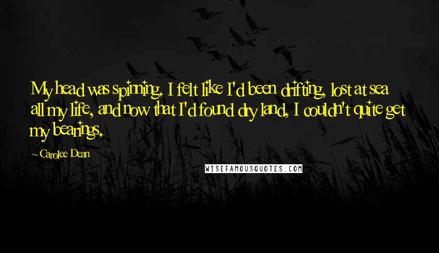 Carolee Dean Quotes: My head was spinning. I felt like I'd been drifting, lost at sea all my life, and now that I'd found dry land, I couldn't quite get my bearings.