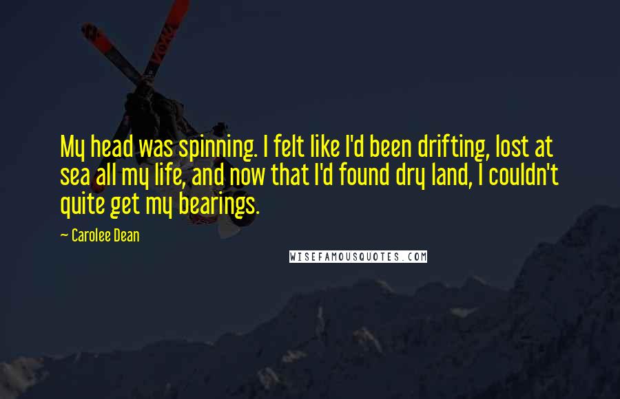 Carolee Dean Quotes: My head was spinning. I felt like I'd been drifting, lost at sea all my life, and now that I'd found dry land, I couldn't quite get my bearings.