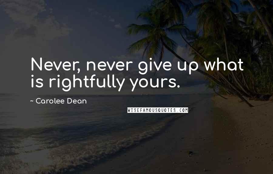 Carolee Dean Quotes: Never, never give up what is rightfully yours.