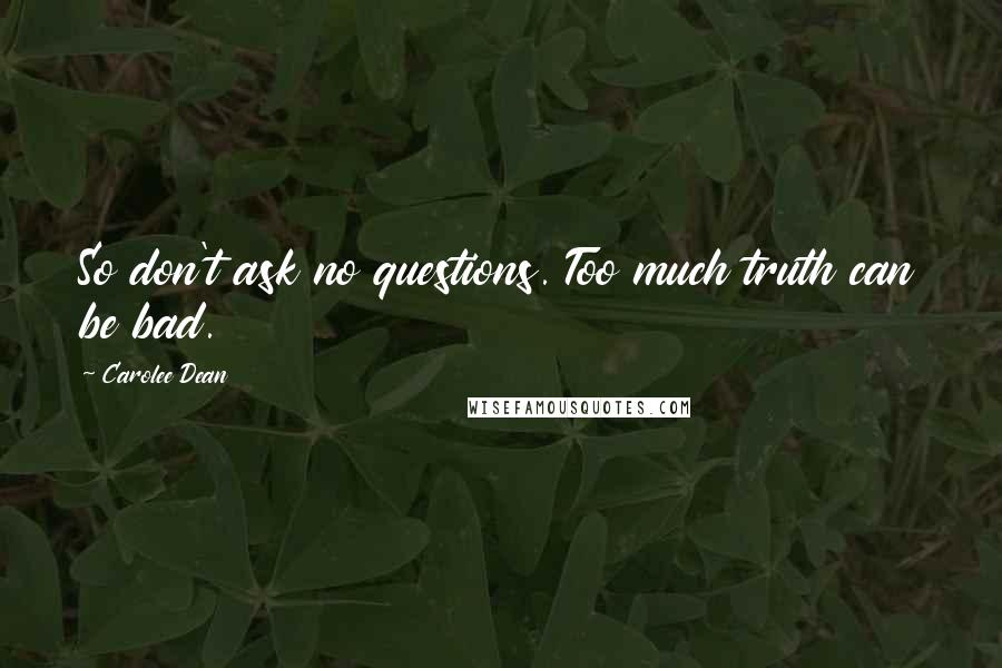 Carolee Dean Quotes: So don't ask no questions. Too much truth can be bad.