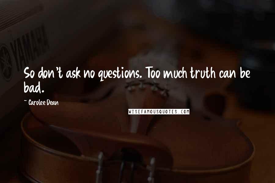 Carolee Dean Quotes: So don't ask no questions. Too much truth can be bad.