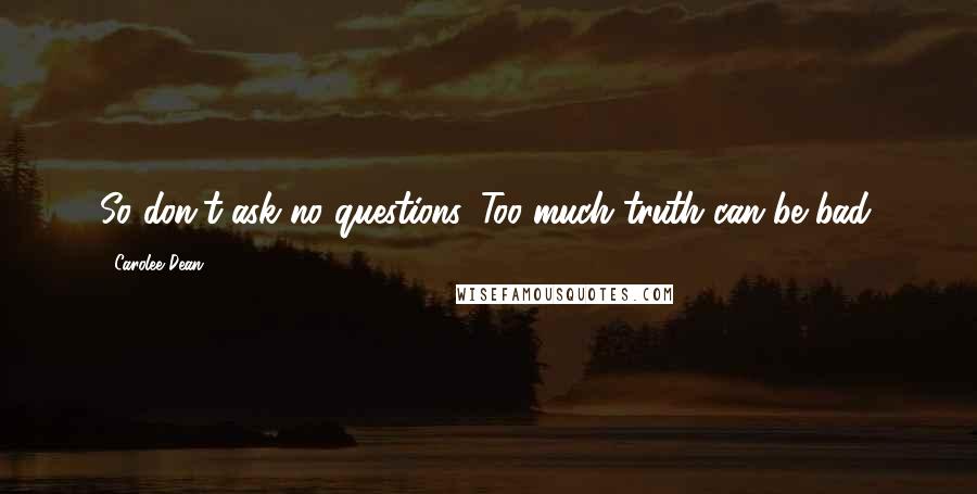 Carolee Dean Quotes: So don't ask no questions. Too much truth can be bad.