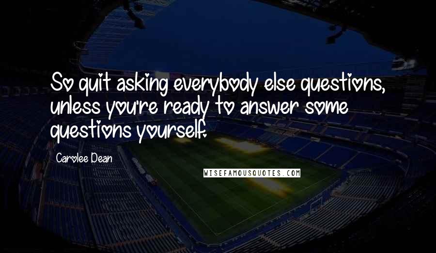 Carolee Dean Quotes: So quit asking everybody else questions, unless you're ready to answer some questions yourself.