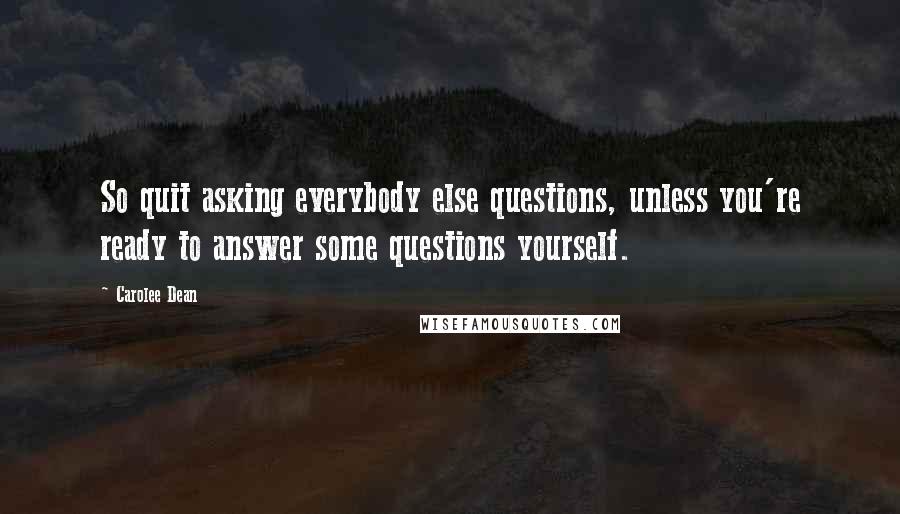 Carolee Dean Quotes: So quit asking everybody else questions, unless you're ready to answer some questions yourself.