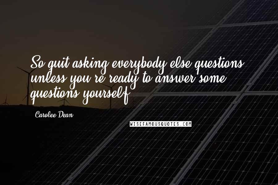 Carolee Dean Quotes: So quit asking everybody else questions, unless you're ready to answer some questions yourself.
