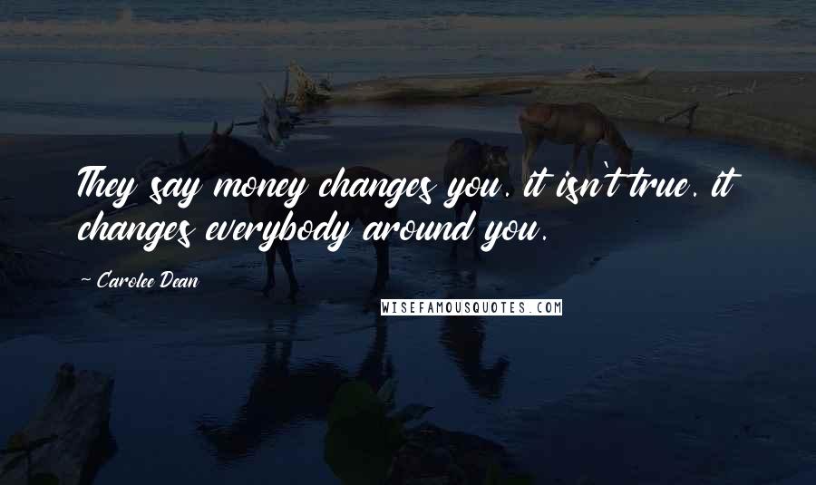 Carolee Dean Quotes: They say money changes you. it isn't true. it changes everybody around you.