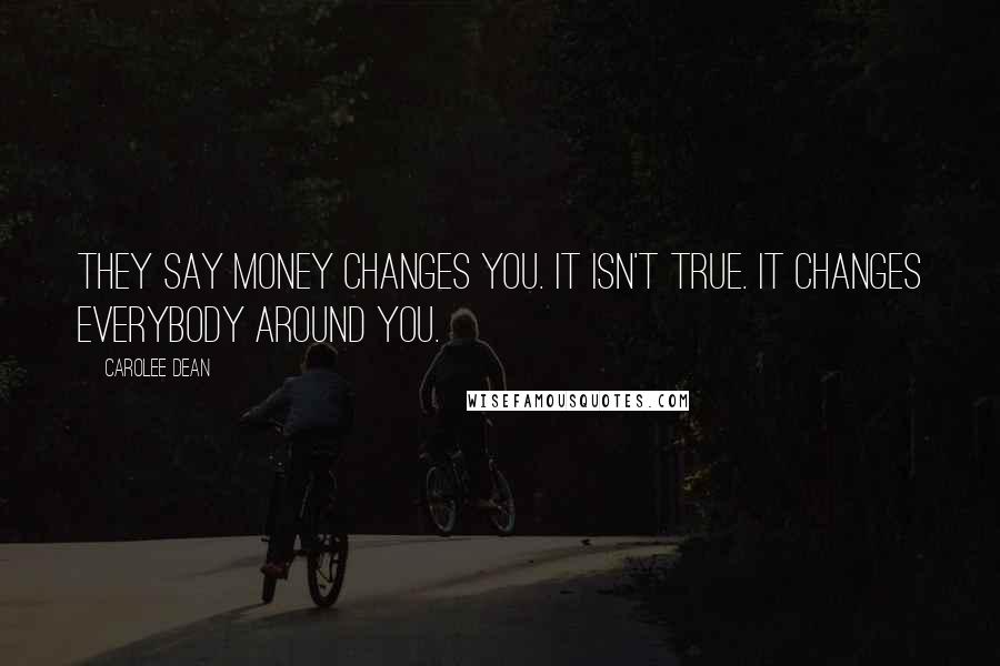 Carolee Dean Quotes: They say money changes you. it isn't true. it changes everybody around you.