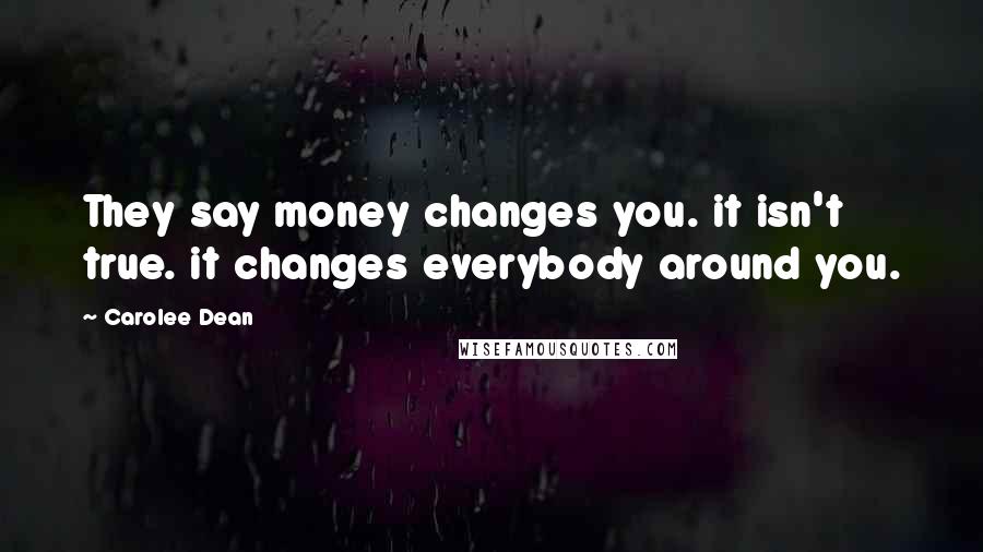 Carolee Dean Quotes: They say money changes you. it isn't true. it changes everybody around you.