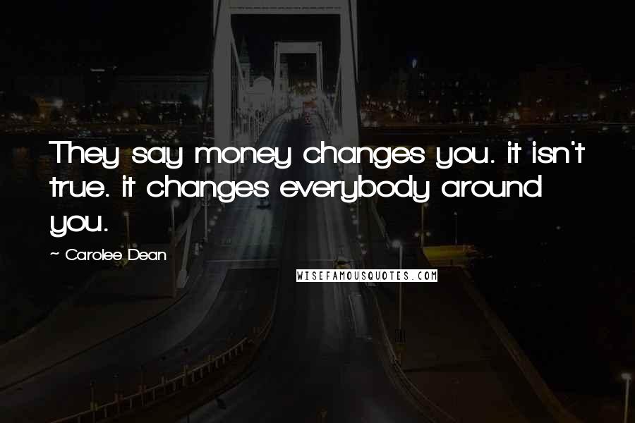Carolee Dean Quotes: They say money changes you. it isn't true. it changes everybody around you.