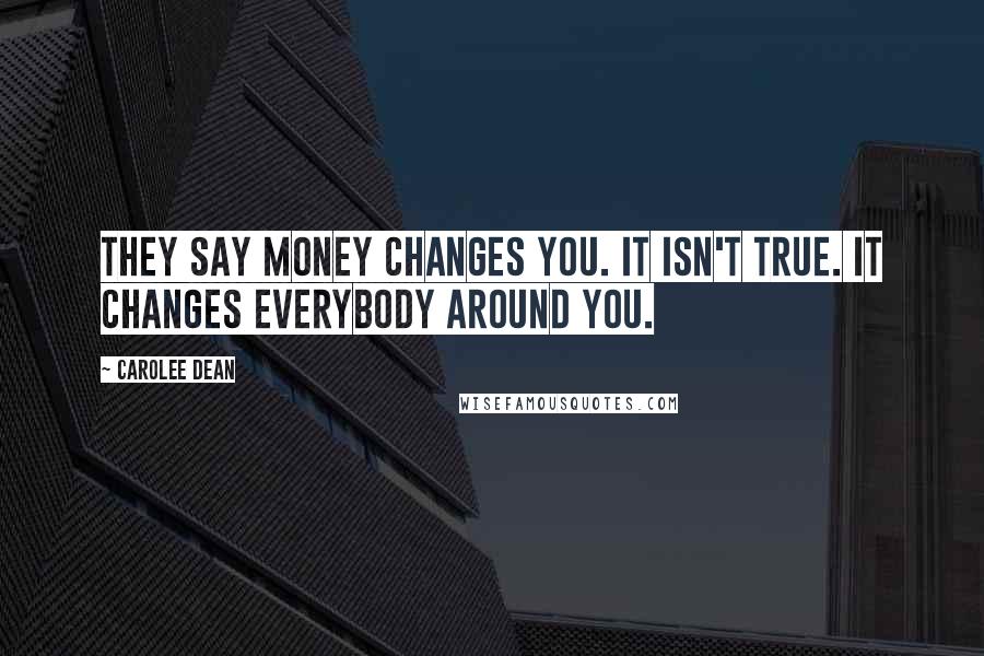 Carolee Dean Quotes: They say money changes you. it isn't true. it changes everybody around you.