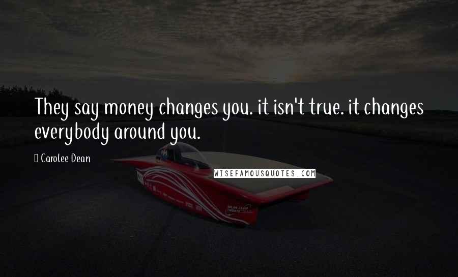 Carolee Dean Quotes: They say money changes you. it isn't true. it changes everybody around you.