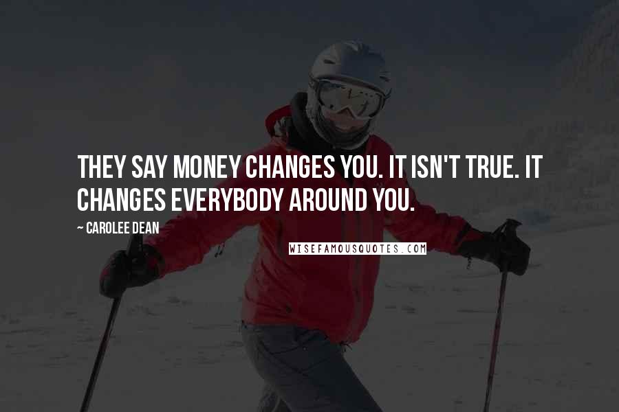 Carolee Dean Quotes: They say money changes you. it isn't true. it changes everybody around you.