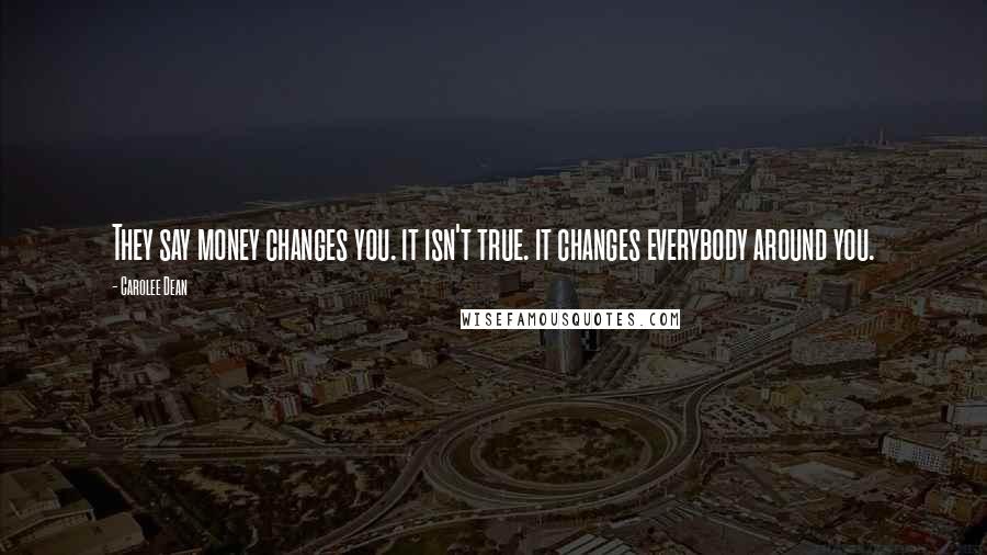 Carolee Dean Quotes: They say money changes you. it isn't true. it changes everybody around you.