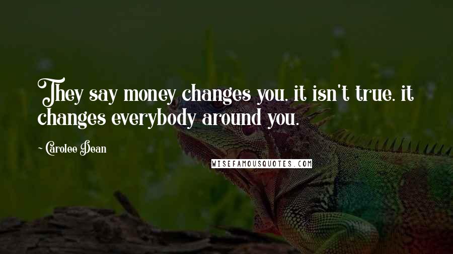 Carolee Dean Quotes: They say money changes you. it isn't true. it changes everybody around you.