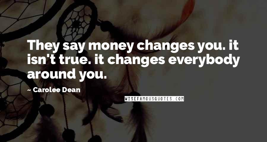 Carolee Dean Quotes: They say money changes you. it isn't true. it changes everybody around you.