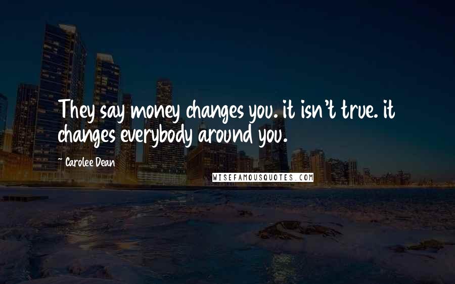 Carolee Dean Quotes: They say money changes you. it isn't true. it changes everybody around you.