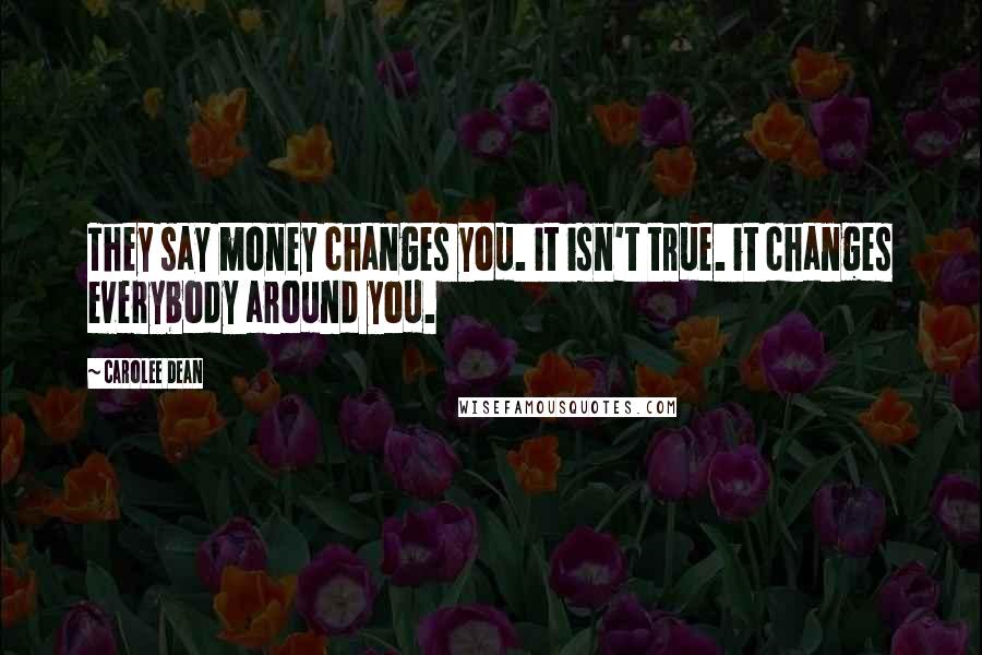 Carolee Dean Quotes: They say money changes you. it isn't true. it changes everybody around you.