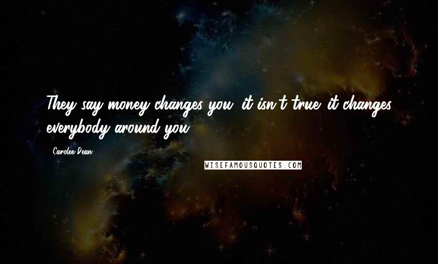 Carolee Dean Quotes: They say money changes you. it isn't true. it changes everybody around you.