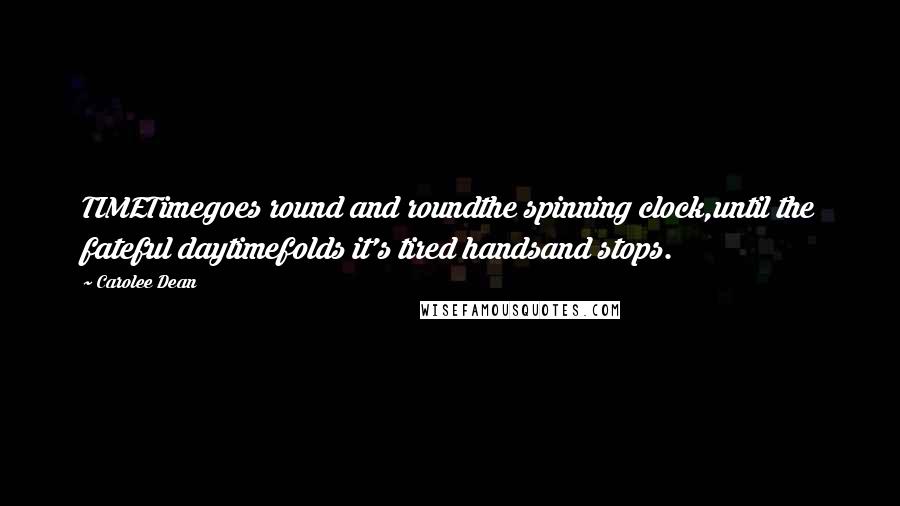 Carolee Dean Quotes: TIMETimegoes round and roundthe spinning clock,until the fateful daytimefolds it's tired handsand stops.