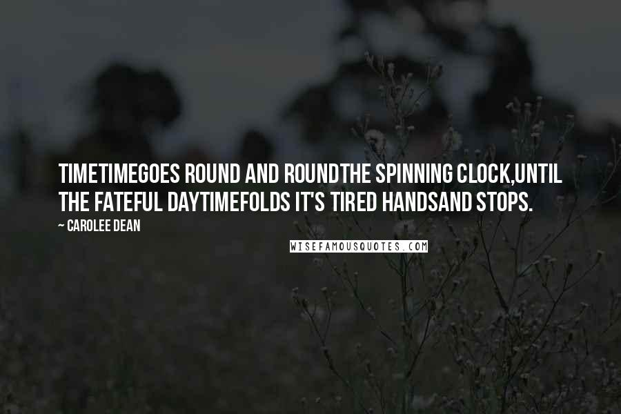 Carolee Dean Quotes: TIMETimegoes round and roundthe spinning clock,until the fateful daytimefolds it's tired handsand stops.