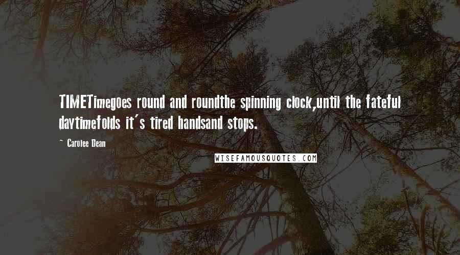Carolee Dean Quotes: TIMETimegoes round and roundthe spinning clock,until the fateful daytimefolds it's tired handsand stops.
