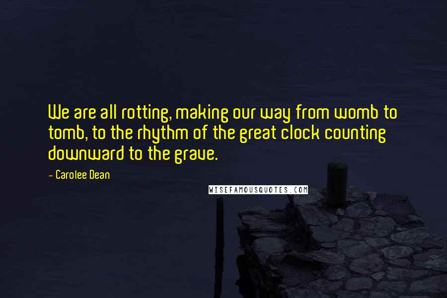 Carolee Dean Quotes: We are all rotting, making our way from womb to tomb, to the rhythm of the great clock counting downward to the grave.