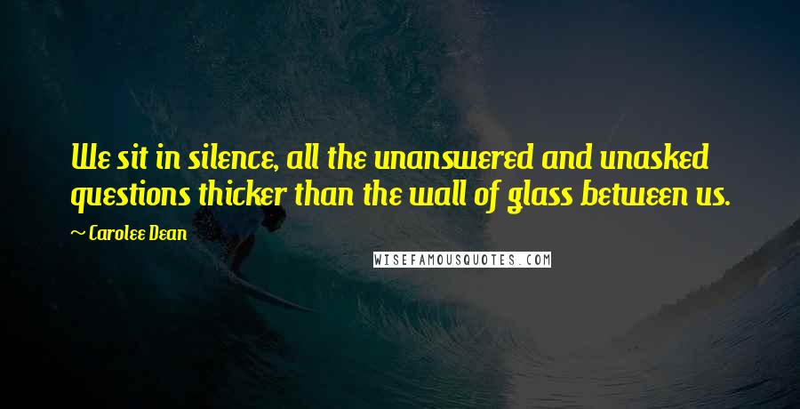 Carolee Dean Quotes: We sit in silence, all the unanswered and unasked questions thicker than the wall of glass between us.