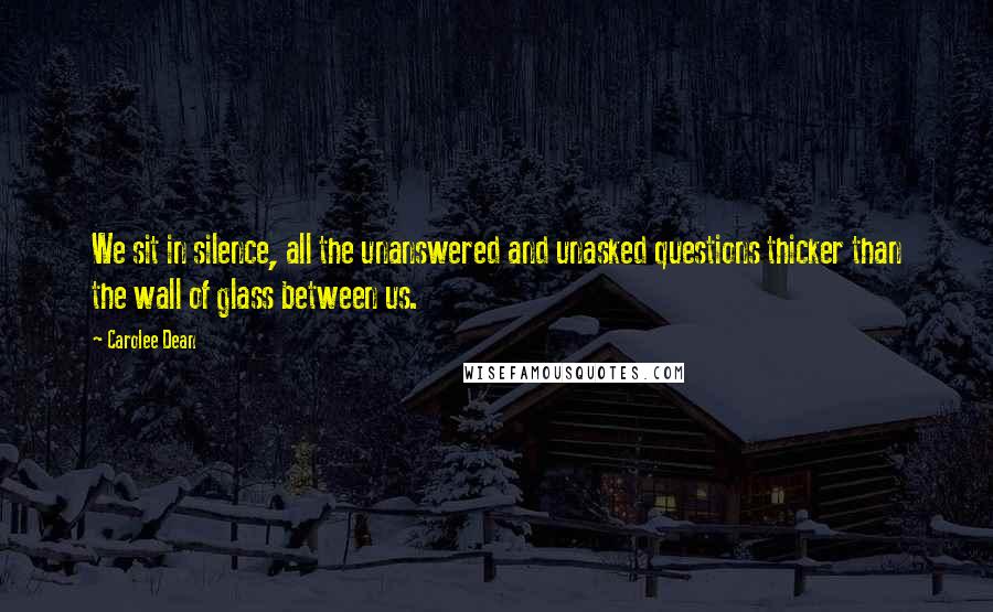 Carolee Dean Quotes: We sit in silence, all the unanswered and unasked questions thicker than the wall of glass between us.