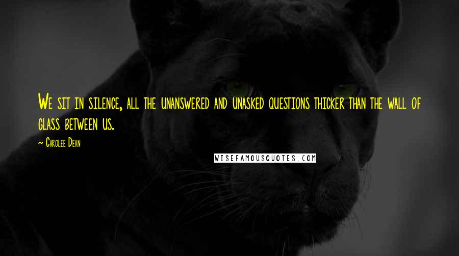 Carolee Dean Quotes: We sit in silence, all the unanswered and unasked questions thicker than the wall of glass between us.