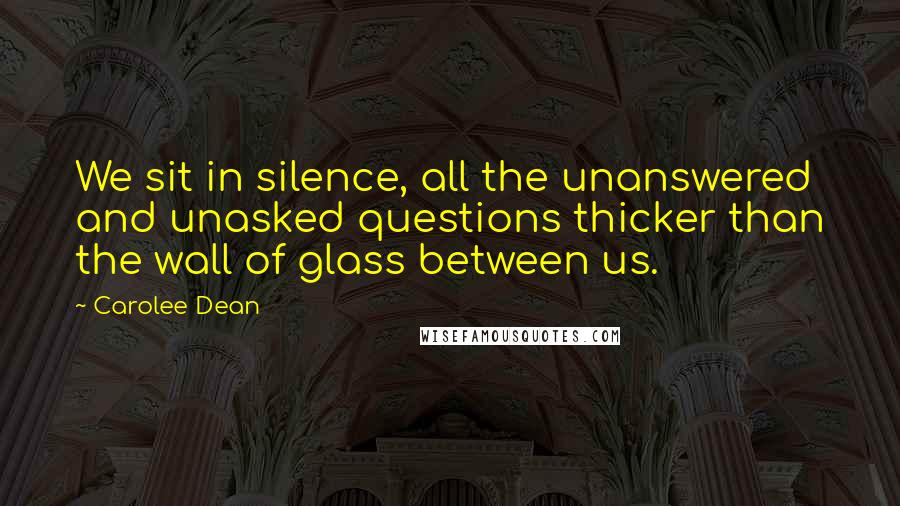Carolee Dean Quotes: We sit in silence, all the unanswered and unasked questions thicker than the wall of glass between us.